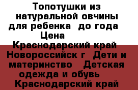 Топотушки из натуральной овчины для ребенка  до года › Цена ­ 400 - Краснодарский край, Новороссийск г. Дети и материнство » Детская одежда и обувь   . Краснодарский край